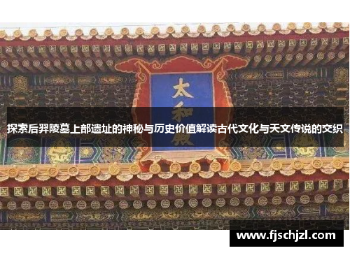 探索后羿陵墓上部遗址的神秘与历史价值解读古代文化与天文传说的交织